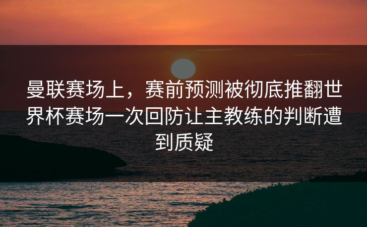 曼联赛场上，赛前预测被彻底推翻世界杯赛场一次回防让主教练的判断遭到质疑