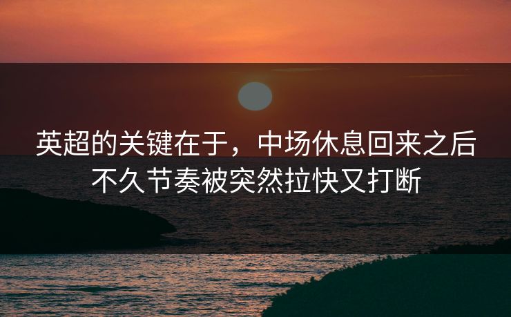 英超的关键在于，中场休息回来之后不久节奏被突然拉快又打断