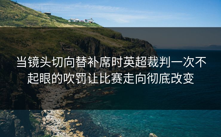 当镜头切向替补席时英超裁判一次不起眼的吹罚让比赛走向彻底改变