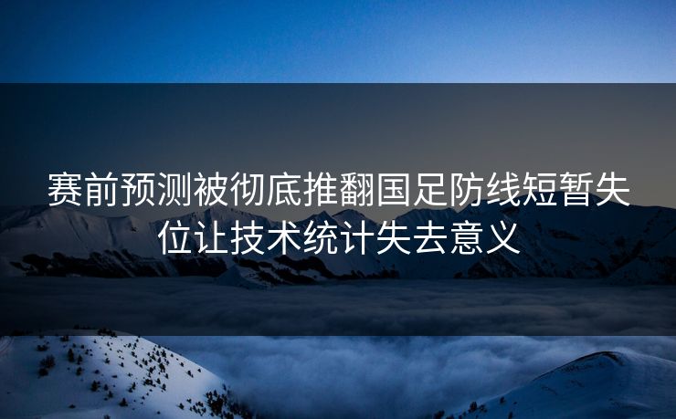 赛前预测被彻底推翻国足防线短暂失位让技术统计失去意义 赛前预测被彻底推翻国足防线短暂失位让技术统计失去意义