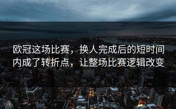 欧冠这场比赛，换人完成后的短时间内成了转折点，让整场比赛逻辑改变
