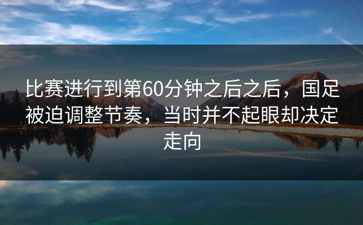 比赛进行到第60分钟之后之后，国足被迫调整节奏，当时并不起眼却决定走向