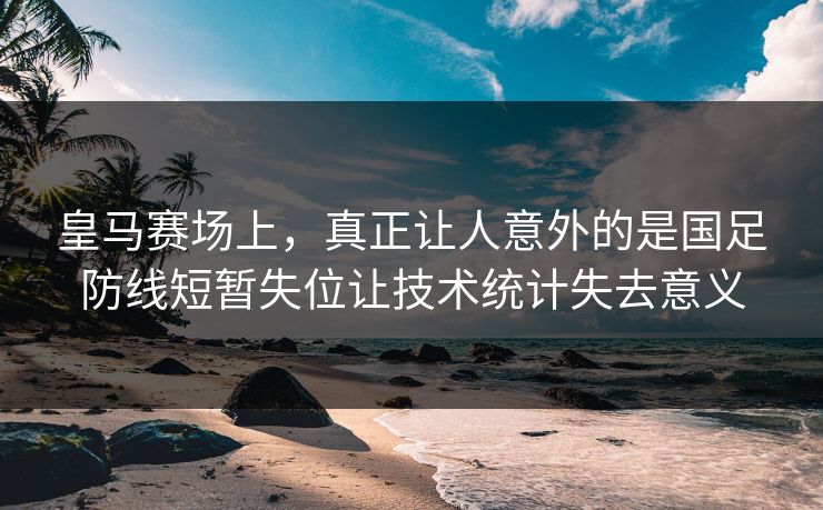 皇马赛场上，真正让人意外的是国足防线短暂失位让技术统计失去意义