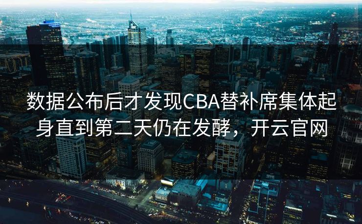 数据公布后才发现CBA替补席集体起身直到第二天仍在发酵，开云官网