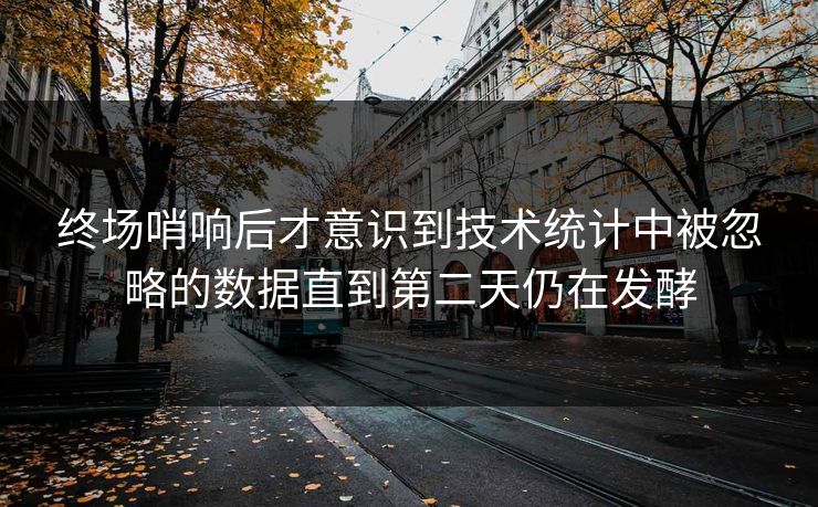 终场哨响后才意识到技术统计中被忽略的数据直到第二天仍在发酵