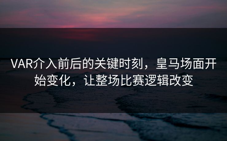 VAR介入前后的关键时刻，皇马场面开始变化，让整场比赛逻辑改变