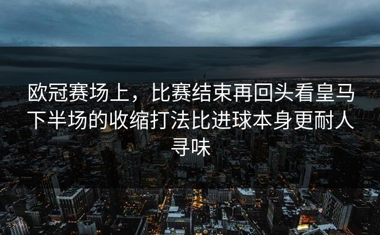 欧冠赛场上，比赛结束再回头看皇马下半场的收缩打法比进球本身更耐人寻味