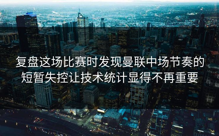 复盘这场比赛时发现曼联中场节奏的短暂失控让技术统计显得不再重要