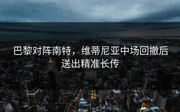 巴黎对阵南特，维蒂尼亚中场回撤后送出精准长传