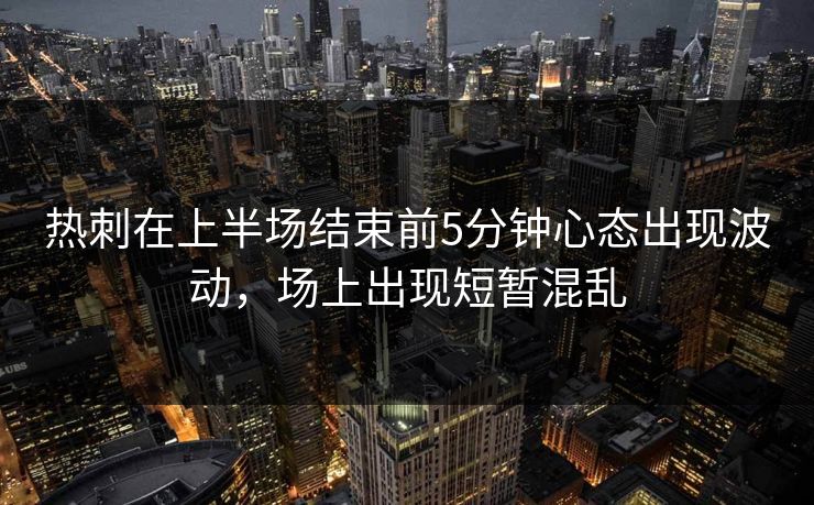 热刺在上半场结束前5分钟心态出现波动，场上出现短暂混乱