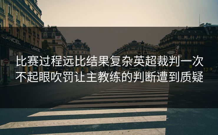比赛过程远比结果复杂英超裁判一次不起眼吹罚让主教练的判断遭到质疑
