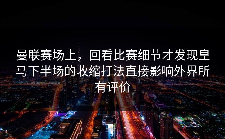 曼联赛场上，回看比赛细节才发现皇马下半场的收缩打法直接影响外界所有评价