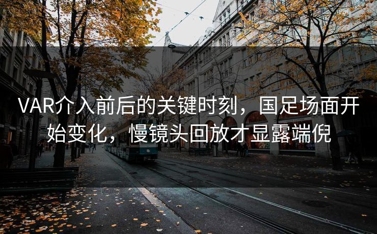 VAR介入前后的关键时刻，国足场面开始变化，慢镜头回放才显露端倪