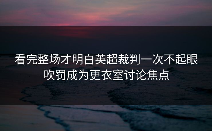 看完整场才明白英超裁判一次不起眼吹罚成为更衣室讨论焦点