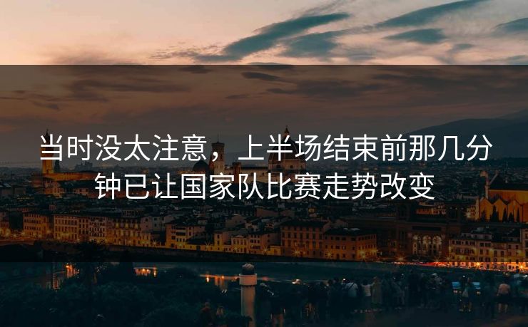 当时没太注意，上半场结束前那几分钟已让国家队比赛走势改变