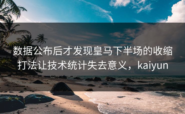 数据公布后才发现皇马下半场的收缩打法让技术统计失去意义，kaiyun