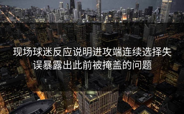 现场球迷反应说明进攻端连续选择失误暴露出此前被掩盖的问题