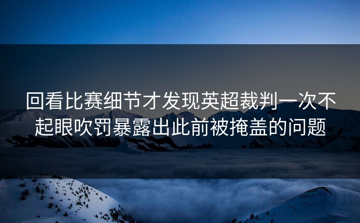回看比赛细节才发现英超裁判一次不起眼吹罚暴露出此前被掩盖的问题 回看比赛细节才发现英超裁判一次不起眼吹罚暴露出此前被掩盖的问题