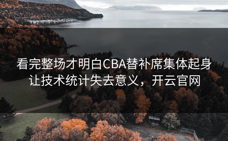 看完整场才明白CBA替补席集体起身让技术统计失去意义,开云官网 看完整场才明白CBA替补席集体起身让技术统计失去意义,开云官网