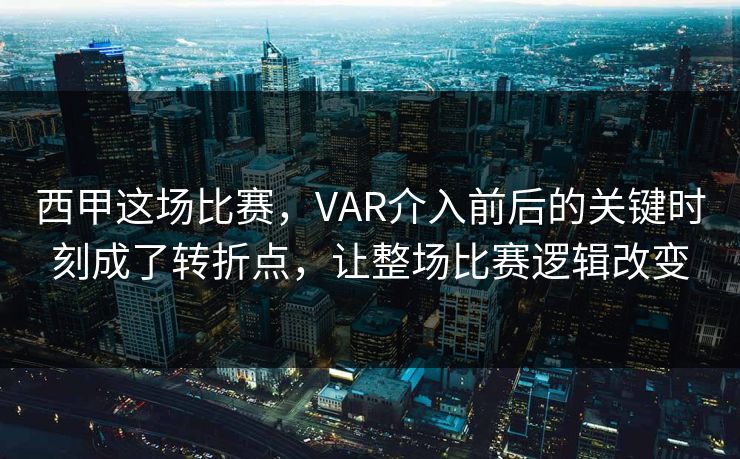西甲这场比赛，VAR介入前后的关键时刻成了转折点，让整场比赛逻辑改变