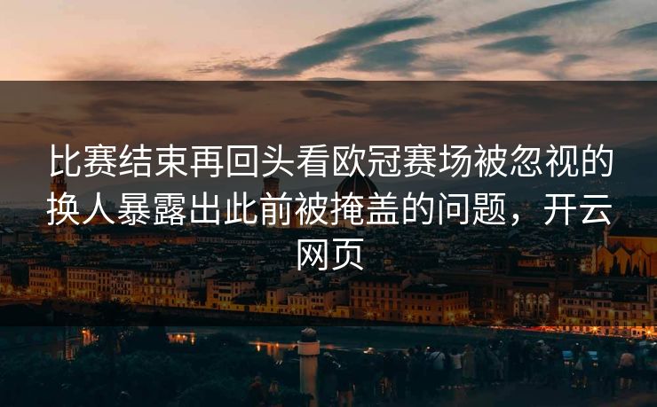 比赛结束再回头看欧冠赛场被忽视的换人暴露出此前被掩盖的问题，开云网页