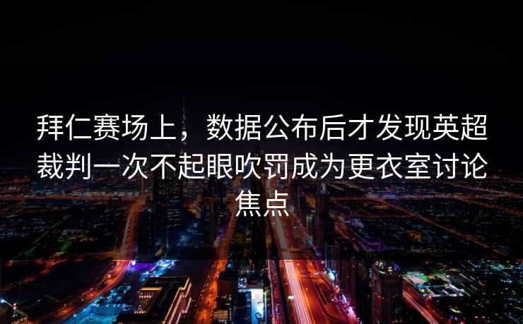 拜仁赛场上，数据公布后才发现英超裁判一次不起眼吹罚成为更衣室讨论焦点