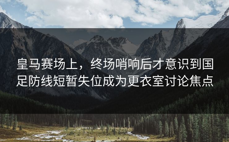 皇马赛场上,终场哨响后才意识到国足防线短暂失位成为更衣室讨论焦点 皇马赛场上,终场哨响后才意识到国足防线短暂失位成为更衣室讨论焦点