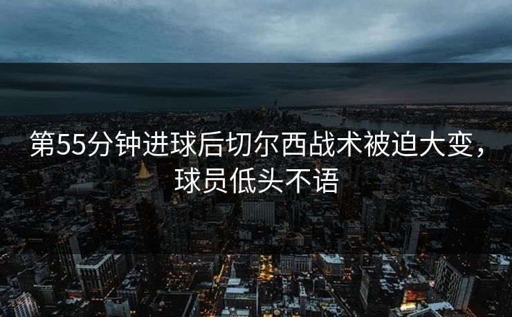 第55分钟进球后切尔西战术被迫大变，球员低头不语