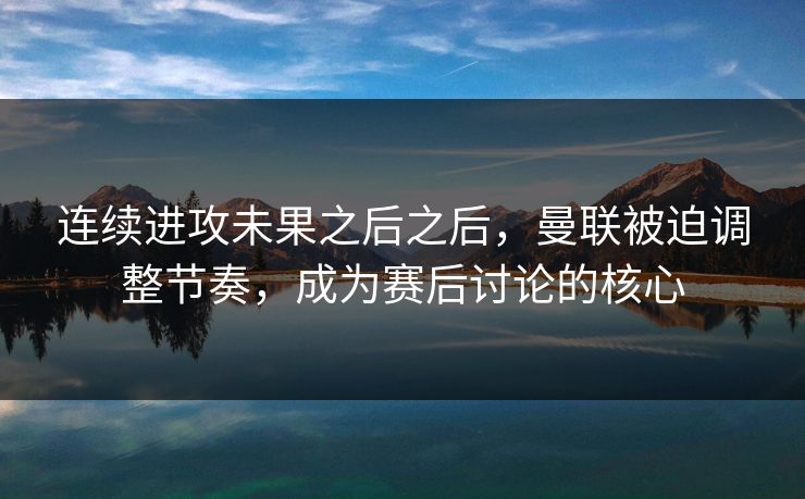 连续进攻未果之后之后，曼联被迫调整节奏，成为赛后讨论的核心