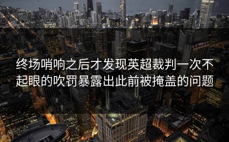 终场哨响之后才发现英超裁判一次不起眼的吹罚暴露出此前被掩盖的问题
