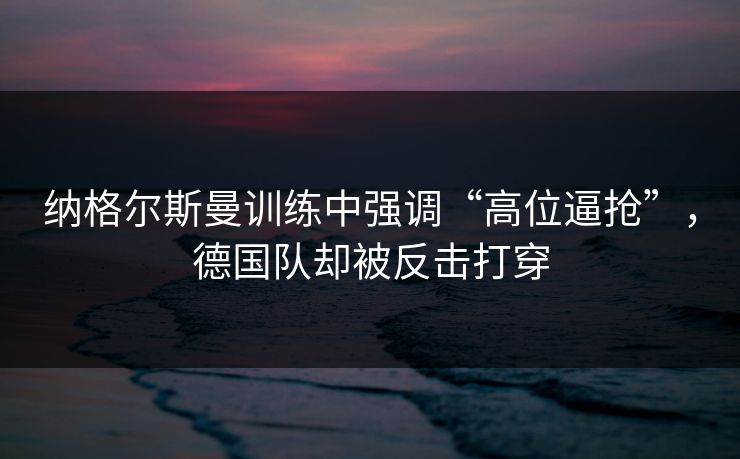 纳格尔斯曼训练中强调“高位逼抢”,德国队却被反击打穿 纳格尔斯曼训练中强调“高位逼抢”,德国队却被反击打穿