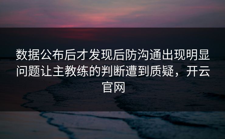 数据公布后才发现后防沟通出现明显问题让主教练的判断遭到质疑,开云官网 数据公布后才发现后防沟通出现明显问题让主教练的判断遭到质疑,开云官网