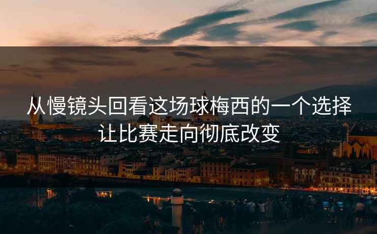 从慢镜头回看这场球梅西的一个选择让比赛走向彻底改变 从慢镜头回看这场球梅西的一个选择让比赛走向彻底改变