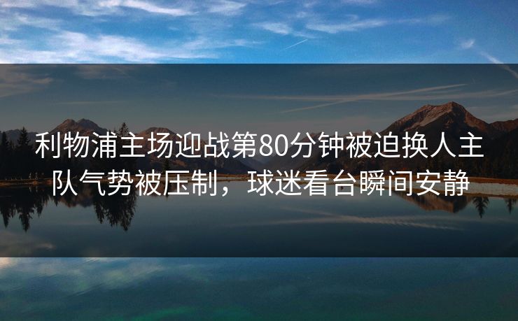 利物浦主场迎战第80分钟被迫换人主队气势被压制，球迷看台瞬间安静
