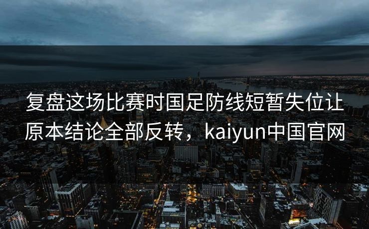 复盘这场比赛时国足防线短暂失位让原本结论全部反转，kaiyun中国官网