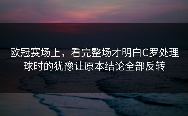 欧冠赛场上,看完整场才明白C罗处理球时的犹豫让原本结论全部反转 欧冠赛场上,看完整场才明白C罗处理球时的犹豫让原本结论全部反转