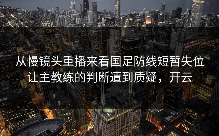 从慢镜头重播来看国足防线短暂失位让主教练的判断遭到质疑，开云