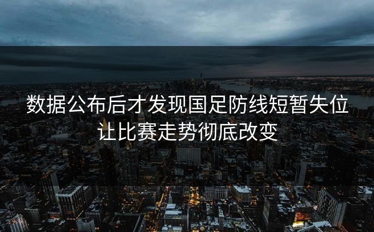 数据公布后才发现国足防线短暂失位让比赛走势彻底改变