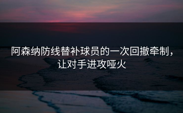 阿森纳防线替补球员的一次回撤牵制，让对手进攻哑火