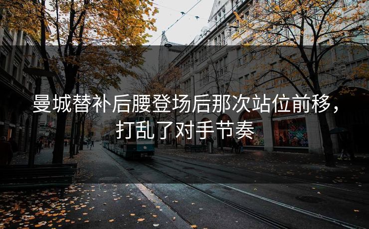 曼城替补后腰登场后那次站位前移,打乱了对手节奏 曼城替补后腰登场后那次站位前移,打乱了对手节奏