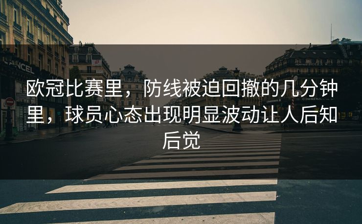 欧冠比赛里,防线被迫回撤的几分钟里,球员心态出现明显波动让人后知后觉 欧冠比赛里,防线被迫回撤的几分钟里,球员心态出现明显波动让人后知后觉