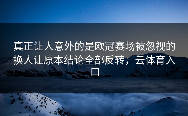 真正让人意外的是欧冠赛场被忽视的换人让原本结论全部反转，云体育入口