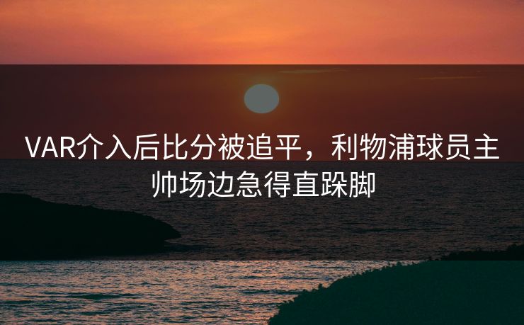 VAR介入后比分被追平,利物浦球员主帅场边急得直跺脚 VAR介入后比分被追平,利物浦球员主帅场边急得直跺脚
