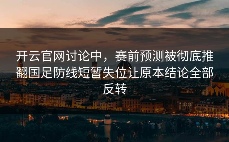 开云官网讨论中,赛前预测被彻底推翻国足防线短暂失位让原本结论全部反转 开云官网讨论中,赛前预测被彻底推翻国足防线短暂失位让原本结论全部反转