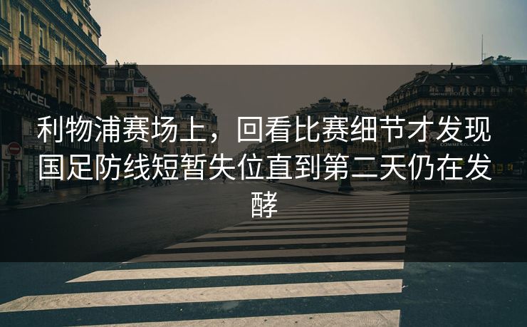 利物浦赛场上，回看比赛细节才发现国足防线短暂失位直到第二天仍在发酵