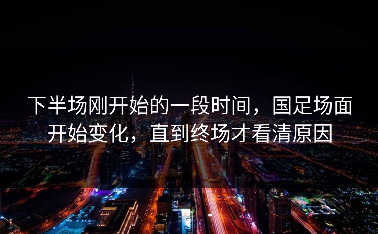 下半场刚开始的一段时间，国足场面开始变化，直到终场才看清原因