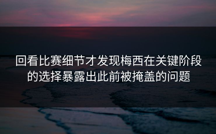 回看比赛细节才发现梅西在关键阶段的选择暴露出此前被掩盖的问题