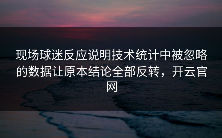 现场球迷反应说明技术统计中被忽略的数据让原本结论全部反转,开云官网 现场球迷反应说明技术统计中被忽略的数据让原本结论全部反转,开云官网