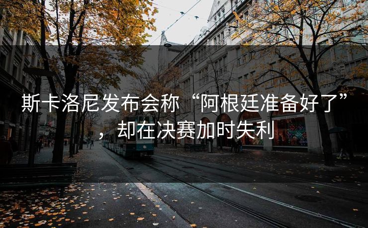斯卡洛尼发布会称“阿根廷准备好了”,却在决赛加时失利 斯卡洛尼发布会称“阿根廷准备好了”,却在决赛加时失利