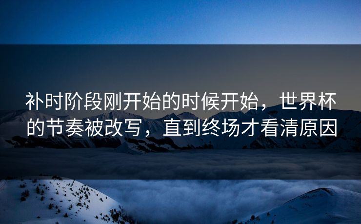 补时阶段刚开始的时候开始，世界杯的节奏被改写，直到终场才看清原因